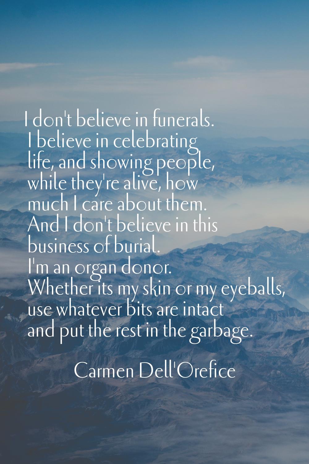 I don't believe in funerals. I believe in celebrating life, and showing people, while they're alive