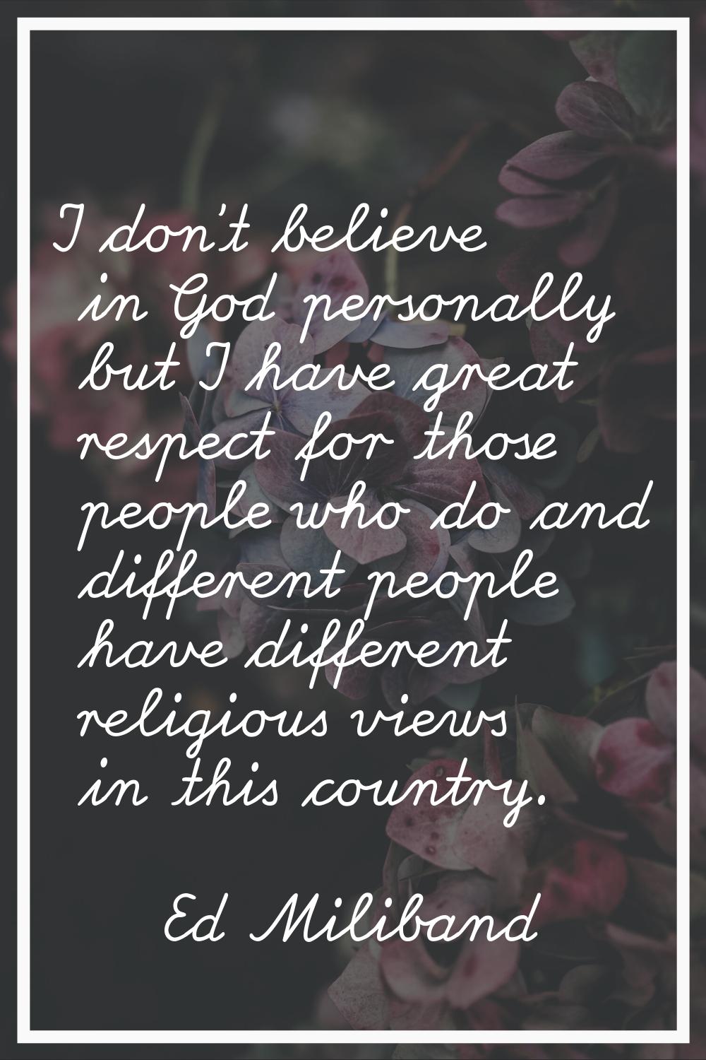 I don't believe in God personally but I have great respect for those people who do and different pe