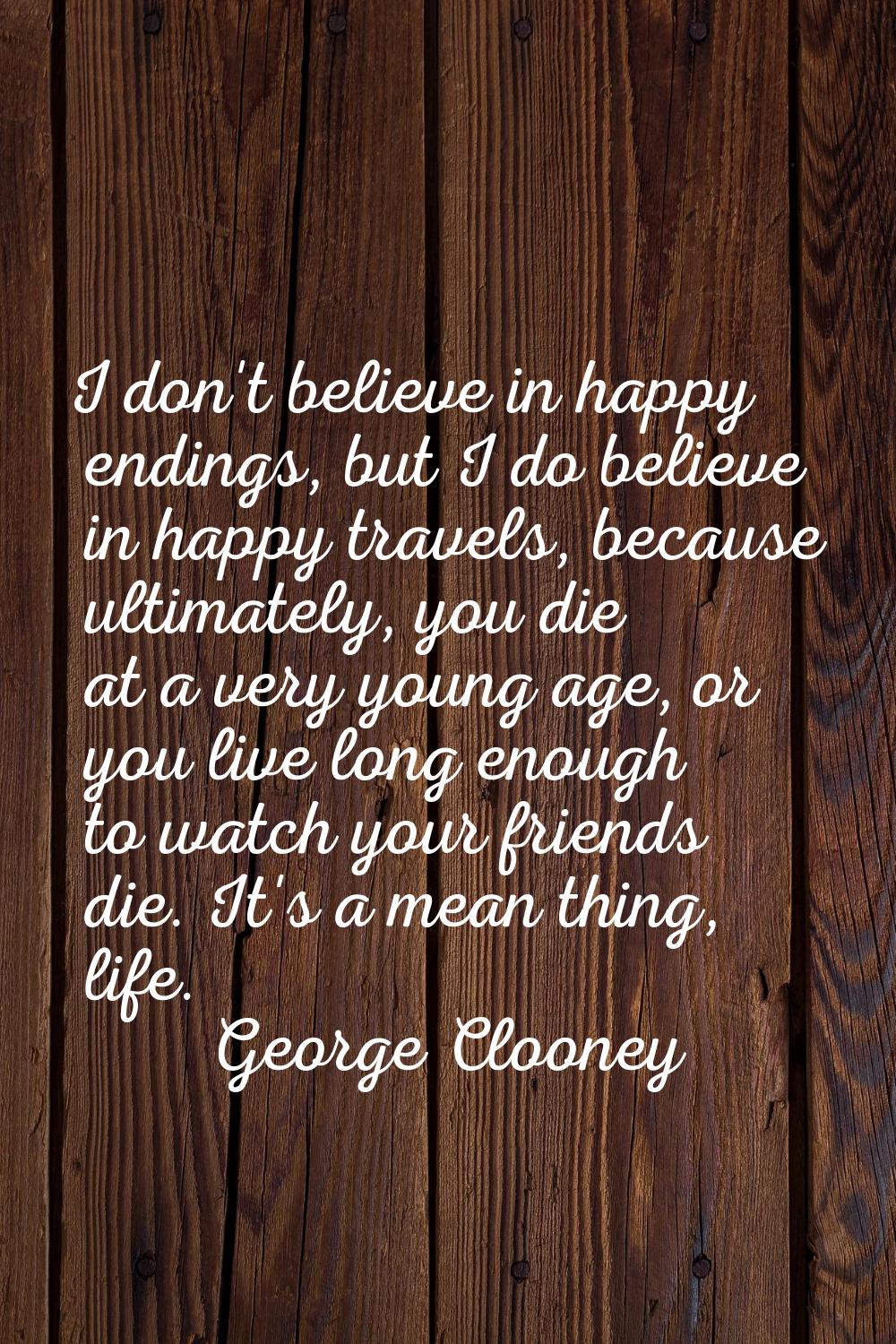 I don't believe in happy endings, but I do believe in happy travels, because ultimately, you die at