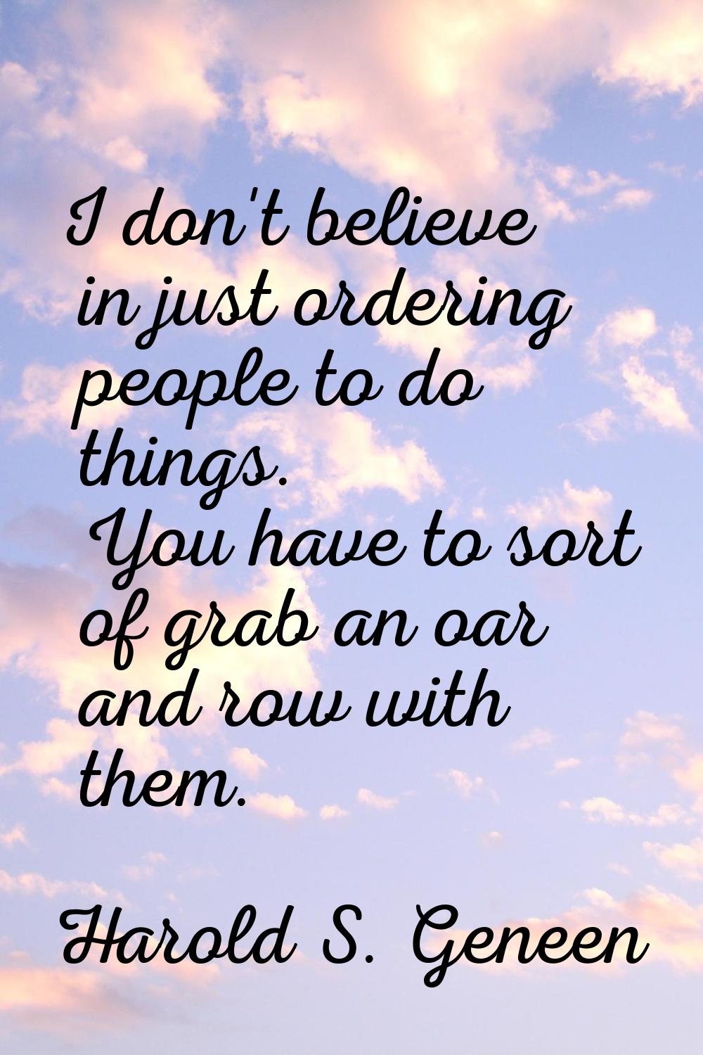 I don't believe in just ordering people to do things. You have to sort of grab an oar and row with 