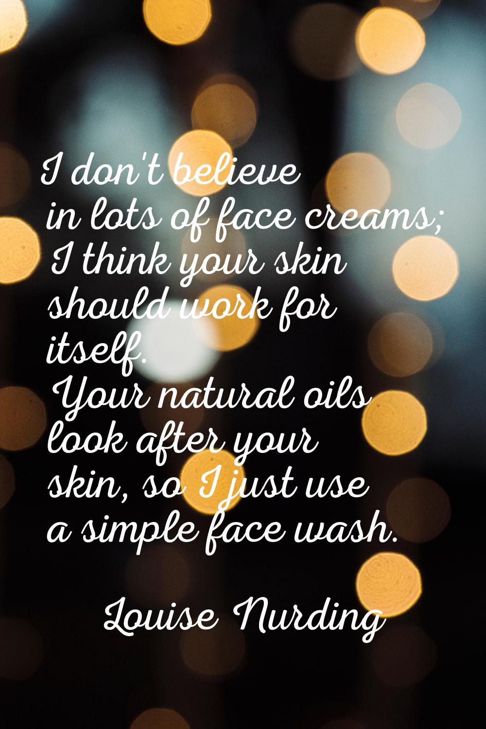 I don't believe in lots of face creams; I think your skin should work for itself. Your natural oils