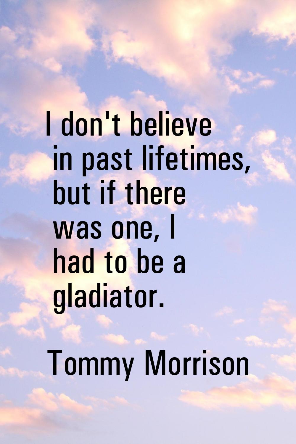 I don't believe in past lifetimes, but if there was one, I had to be a gladiator.