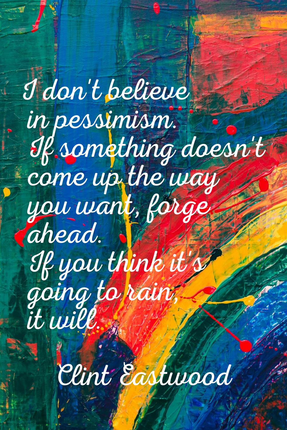 I don't believe in pessimism. If something doesn't come up the way you want, forge ahead. If you th