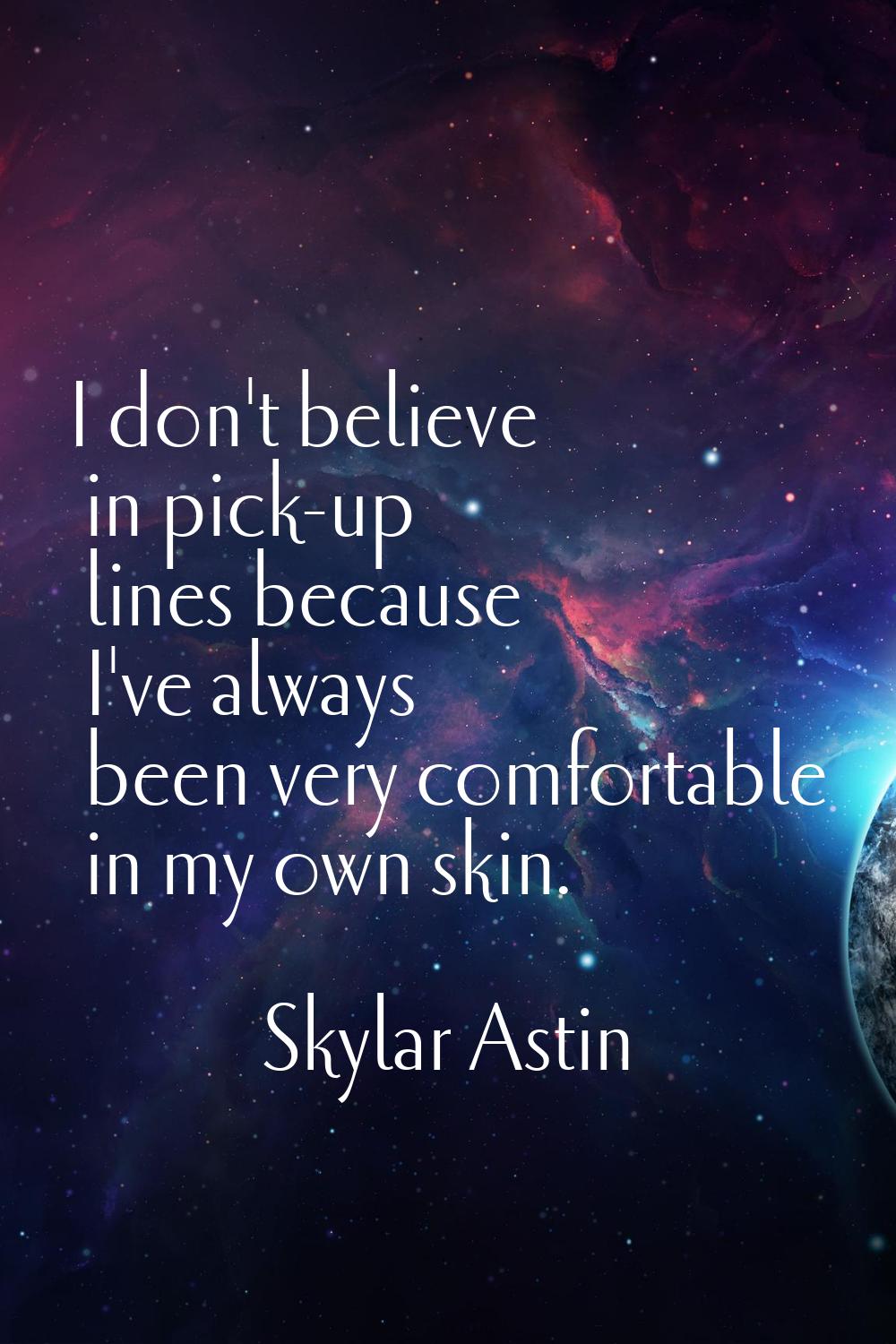 I don't believe in pick-up lines because I've always been very comfortable in my own skin.