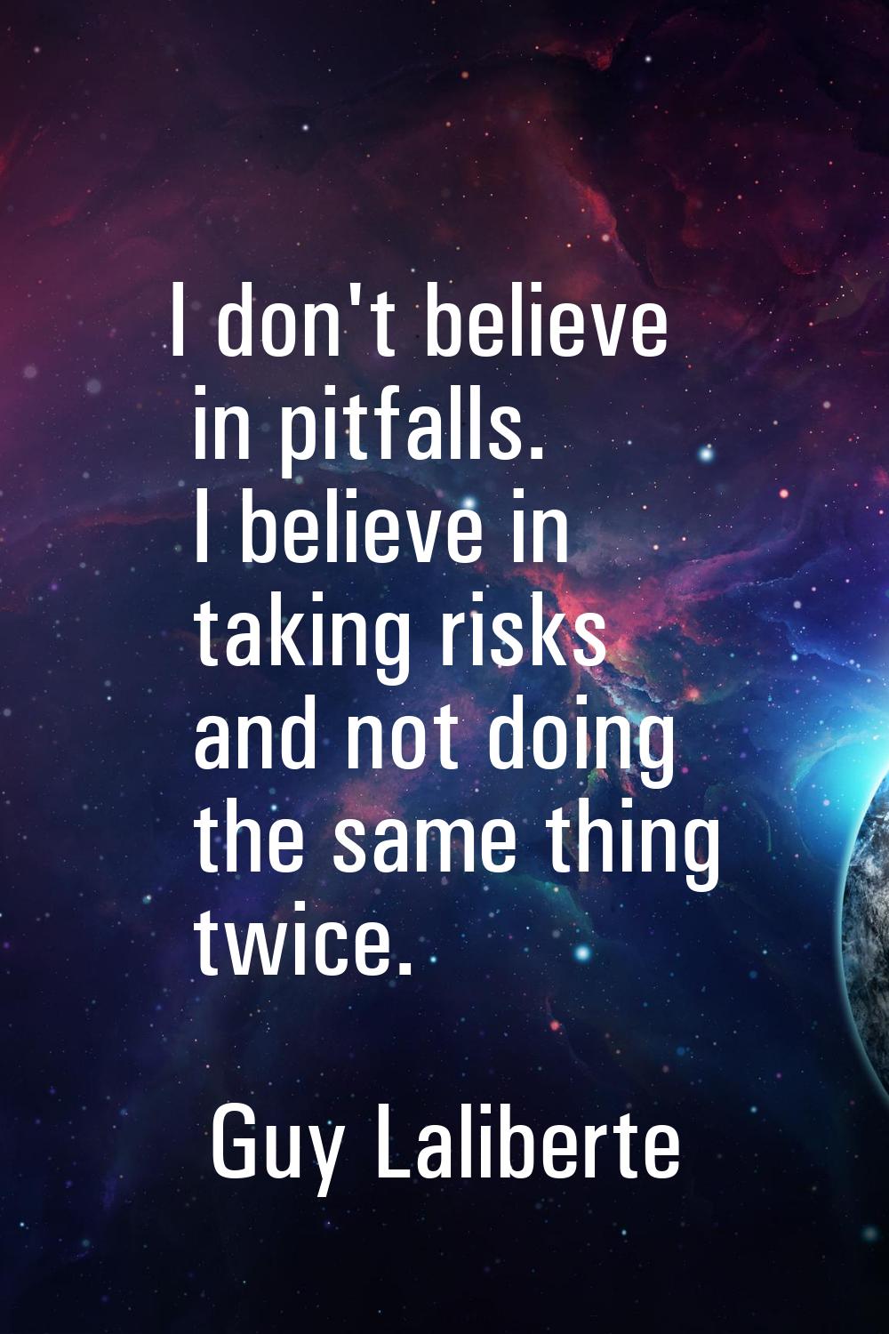 I don't believe in pitfalls. I believe in taking risks and not doing the same thing twice.