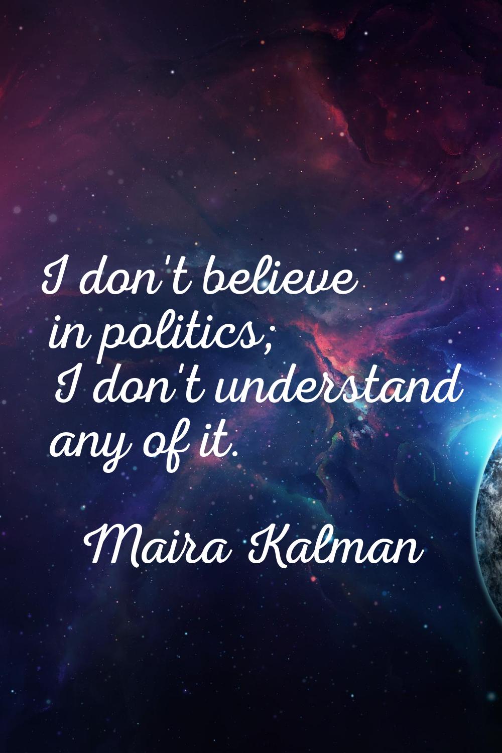 I don't believe in politics; I don't understand any of it.
