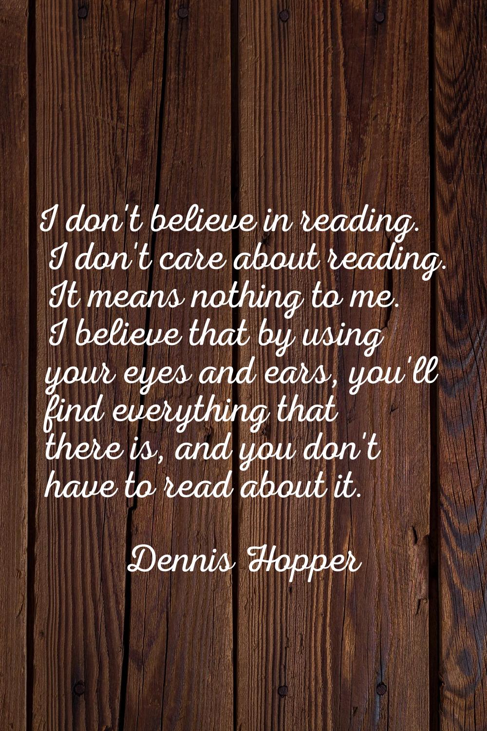 I don't believe in reading. I don't care about reading. It means nothing to me. I believe that by u