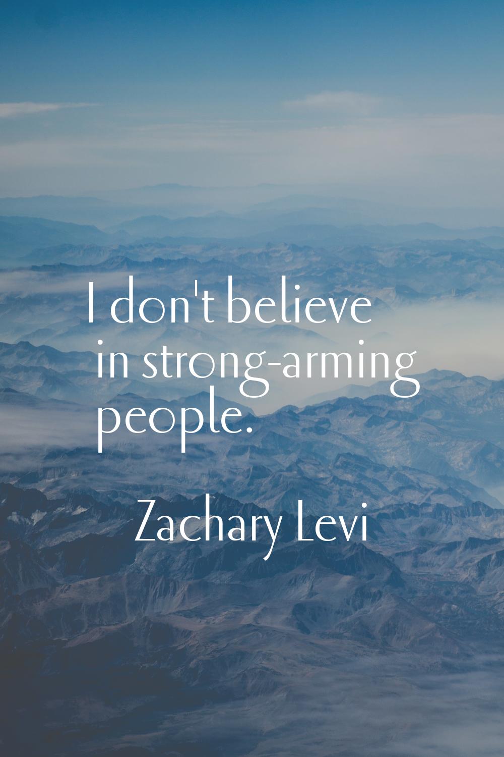 I don't believe in strong-arming people.