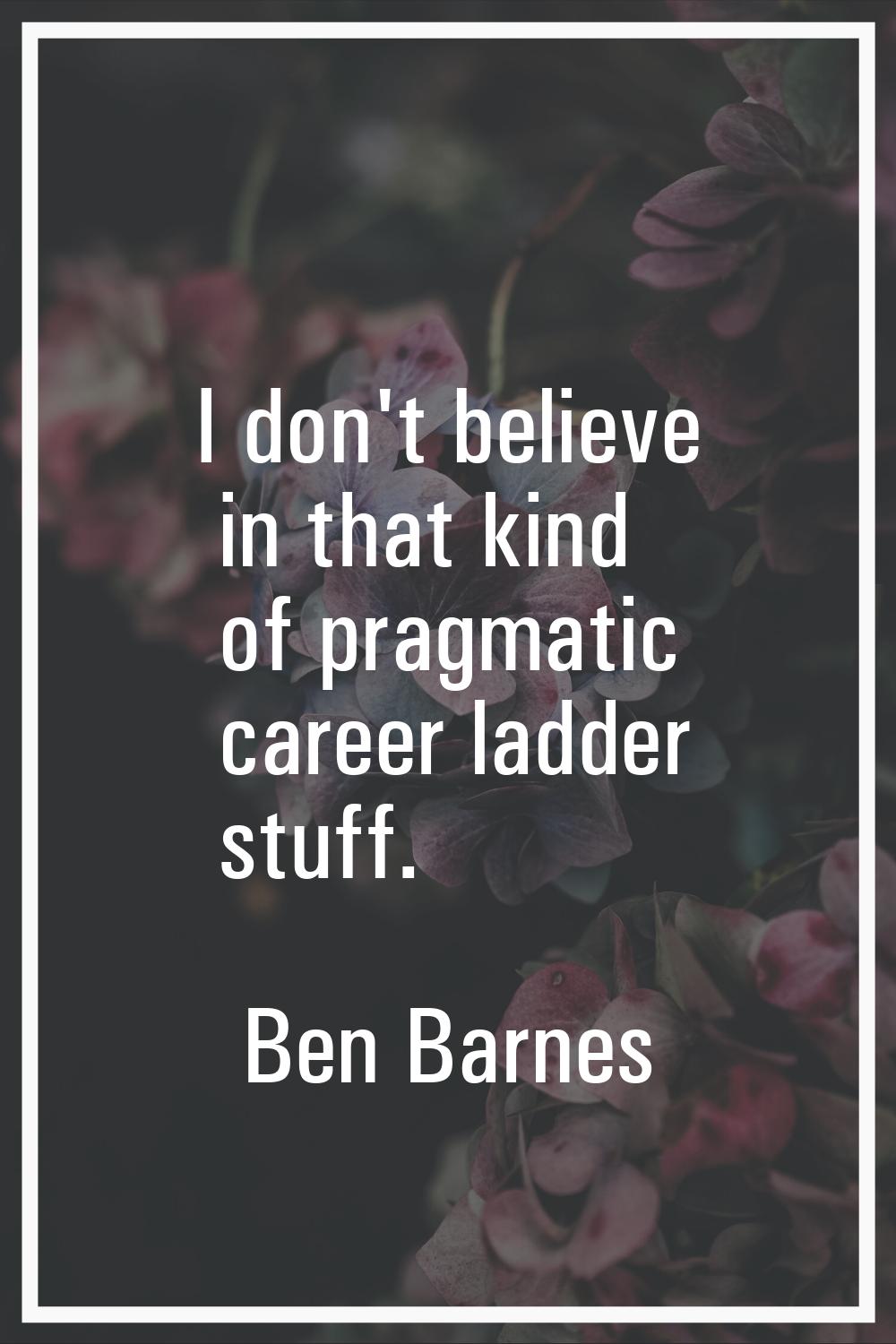 I don't believe in that kind of pragmatic career ladder stuff.
