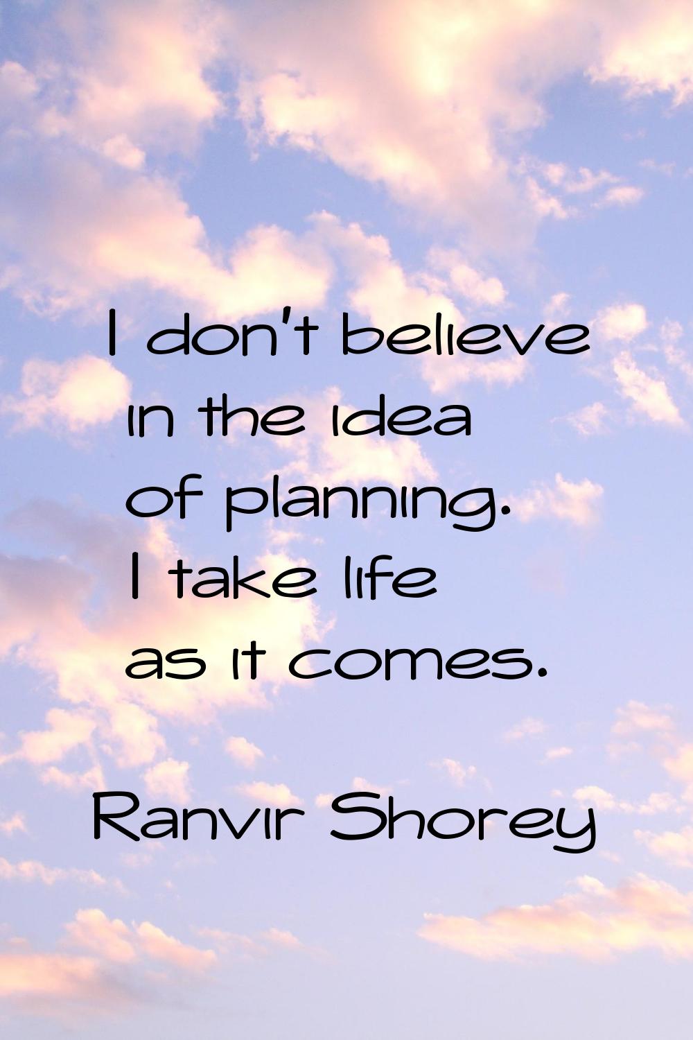 I don't believe in the idea of planning. I take life as it comes.