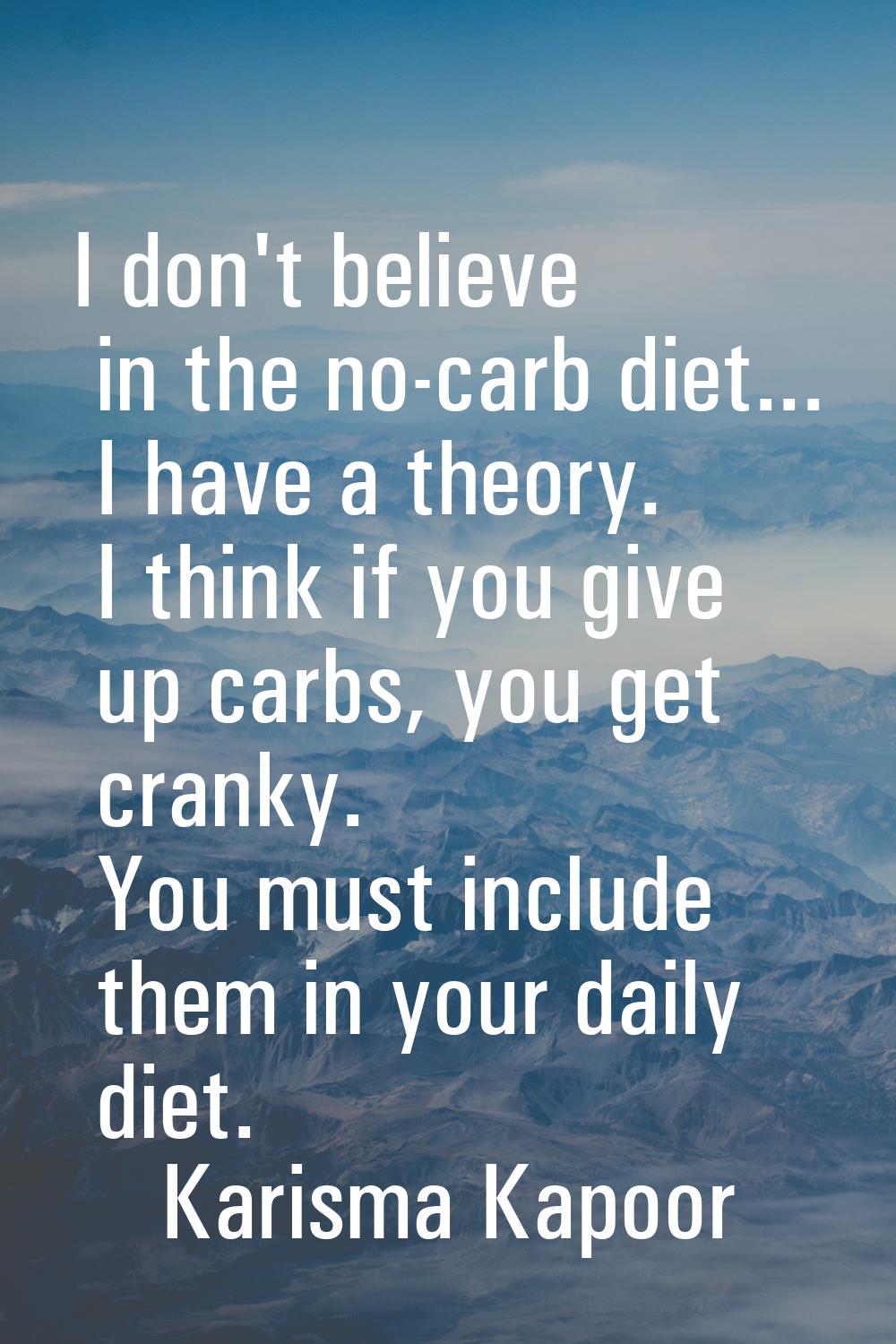 I don't believe in the no-carb diet... I have a theory. I think if you give up carbs, you get crank