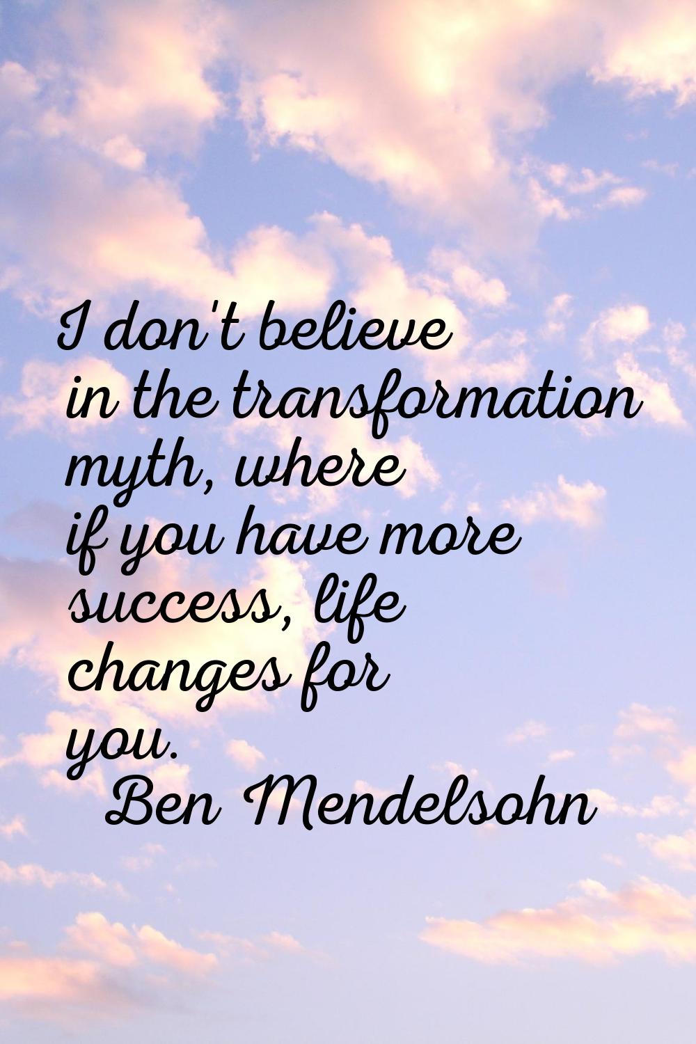 I don't believe in the transformation myth, where if you have more success, life changes for you.