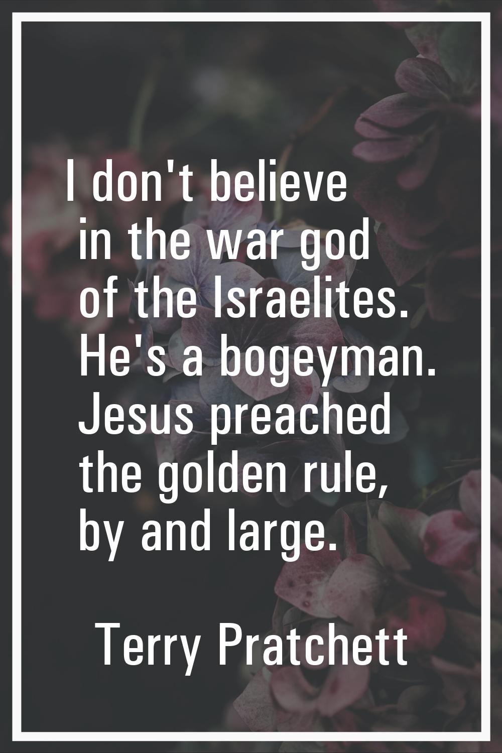 I don't believe in the war god of the Israelites. He's a bogeyman. Jesus preached the golden rule, 