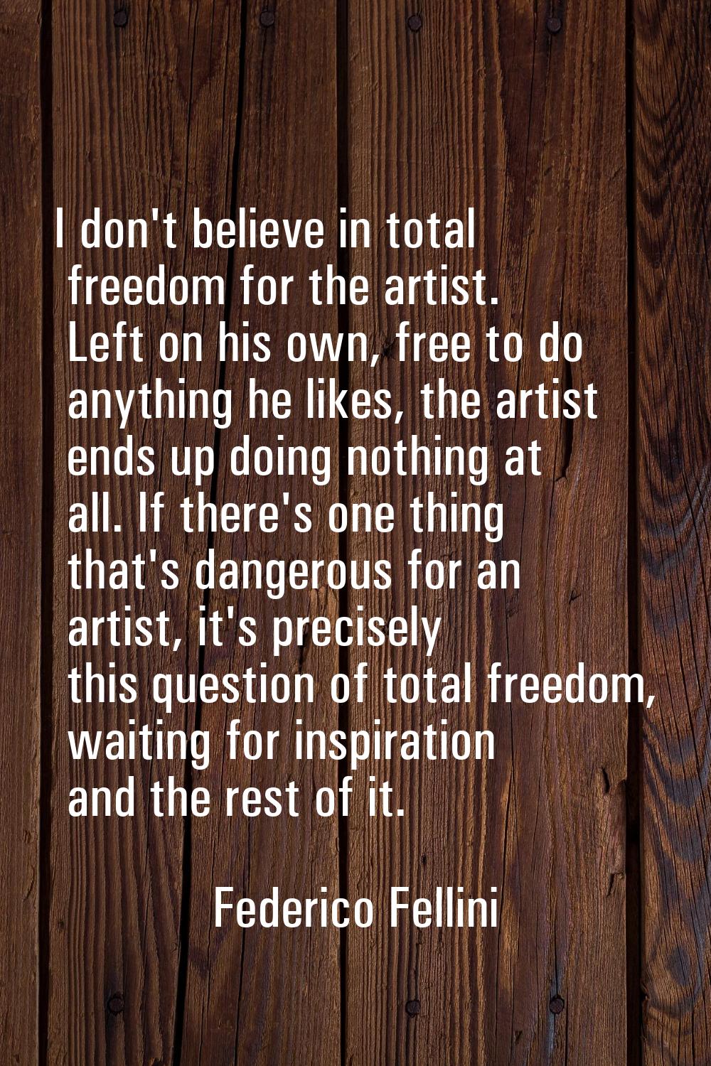 I don't believe in total freedom for the artist. Left on his own, free to do anything he likes, the