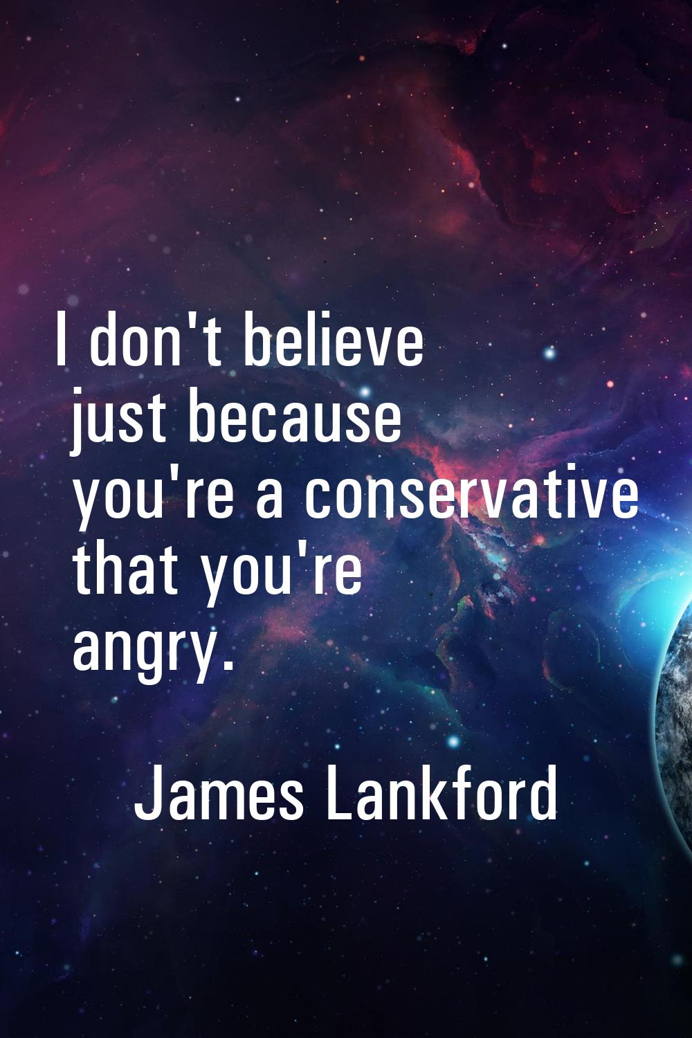 I don't believe just because you're a conservative that you're angry.