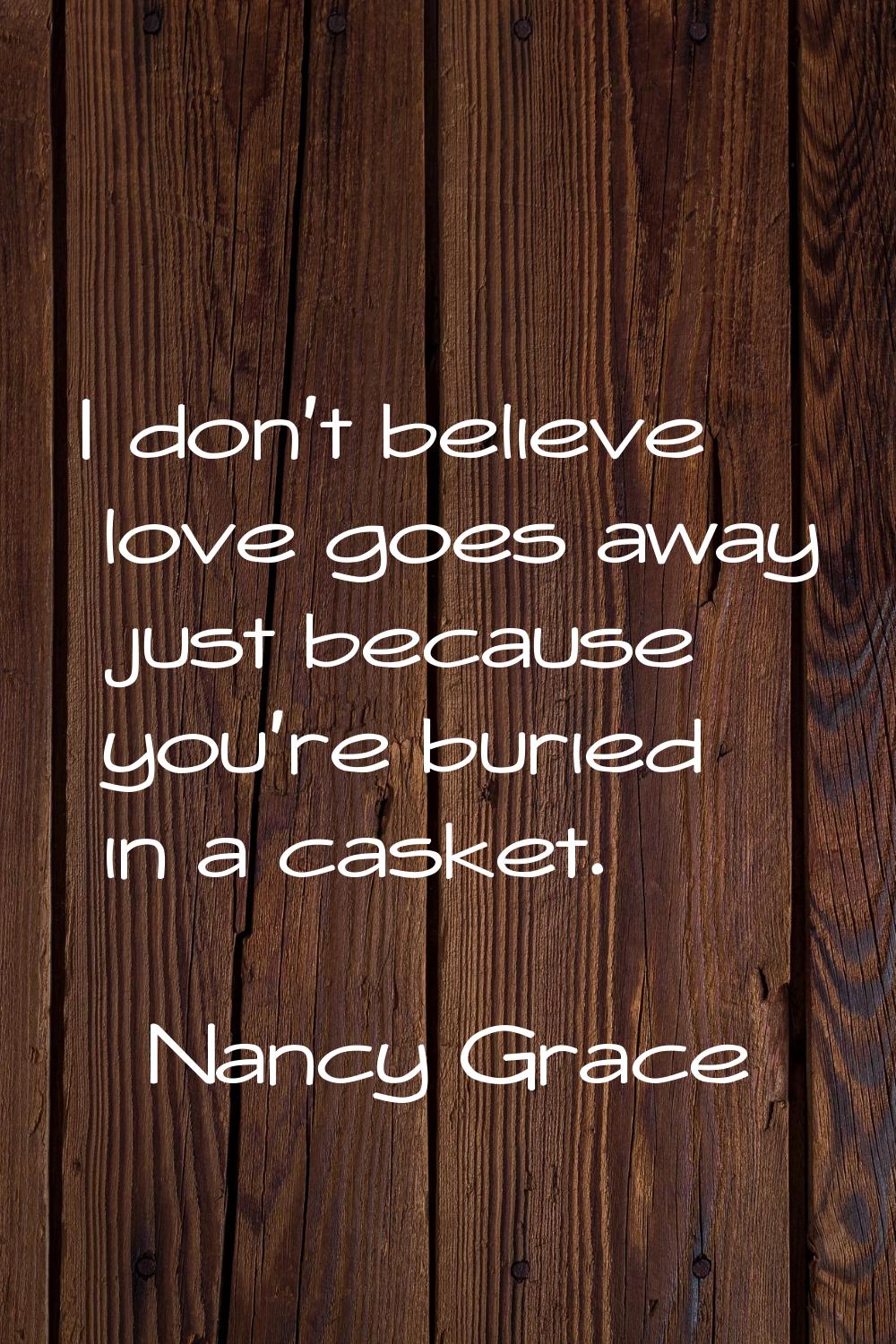 I don't believe love goes away just because you're buried in a casket.