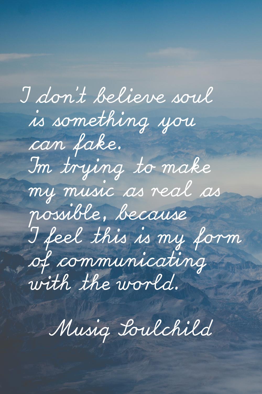 I don't believe soul is something you can fake. I'm trying to make my music as real as possible, be