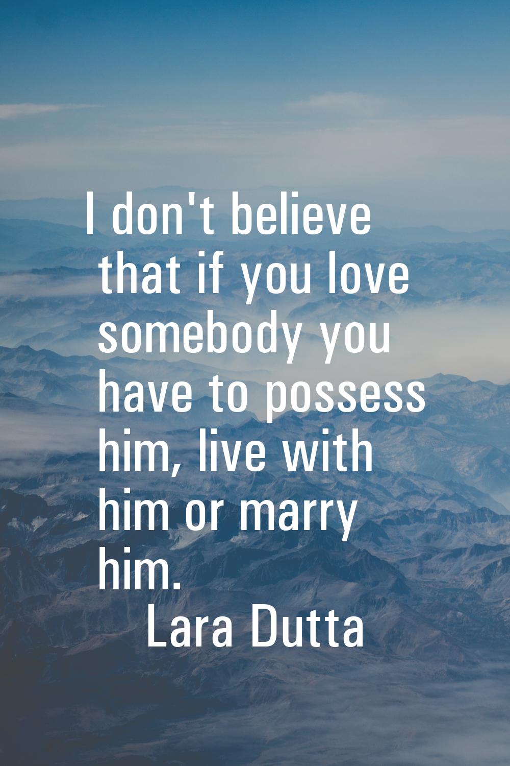 I don't believe that if you love somebody you have to possess him, live with him or marry him.