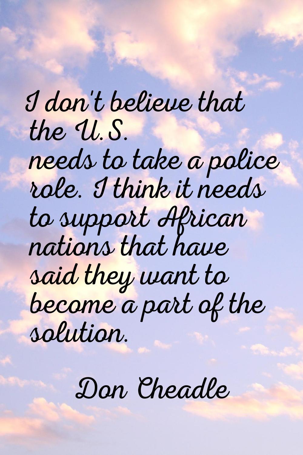 I don't believe that the U.S. needs to take a police role. I think it needs to support African nati