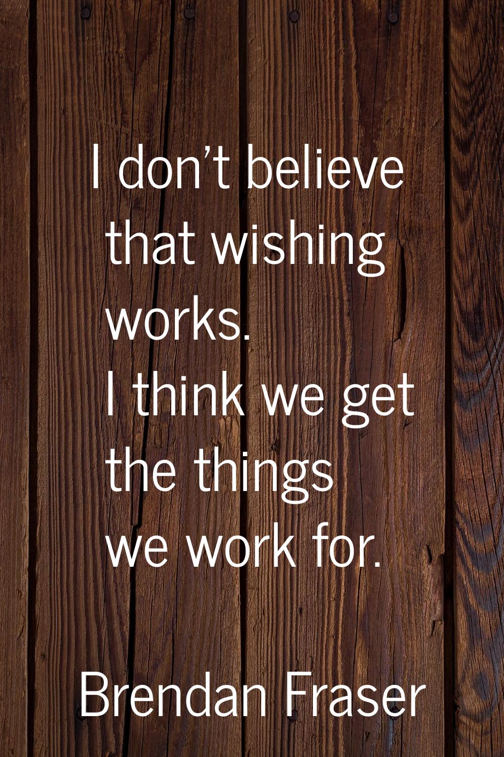 I don't believe that wishing works. I think we get the things we work for.