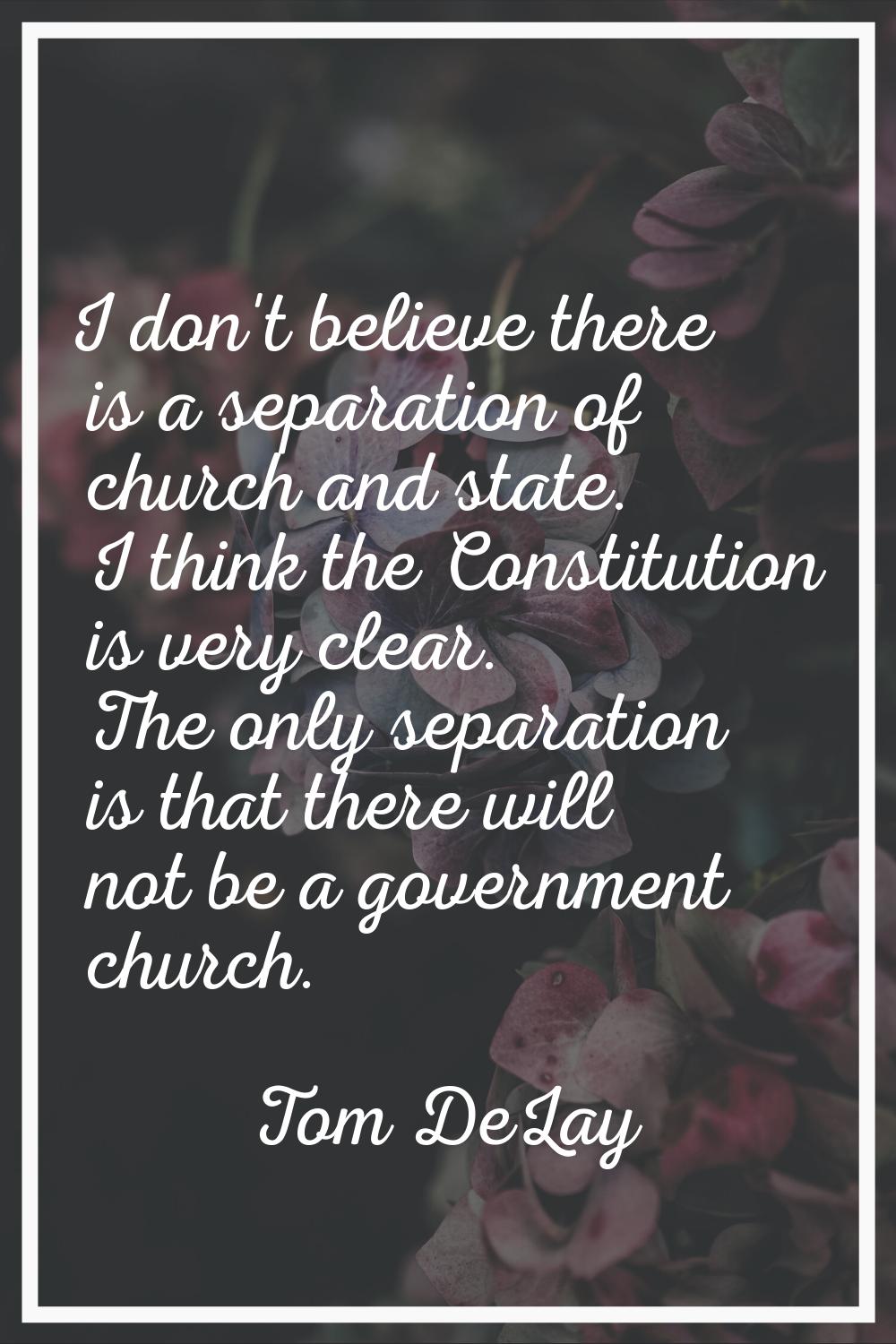 I don't believe there is a separation of church and state. I think the Constitution is very clear. 
