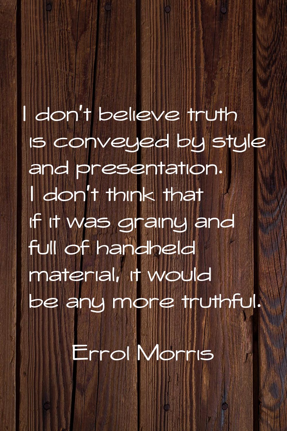 I don't believe truth is conveyed by style and presentation. I don't think that if it was grainy an