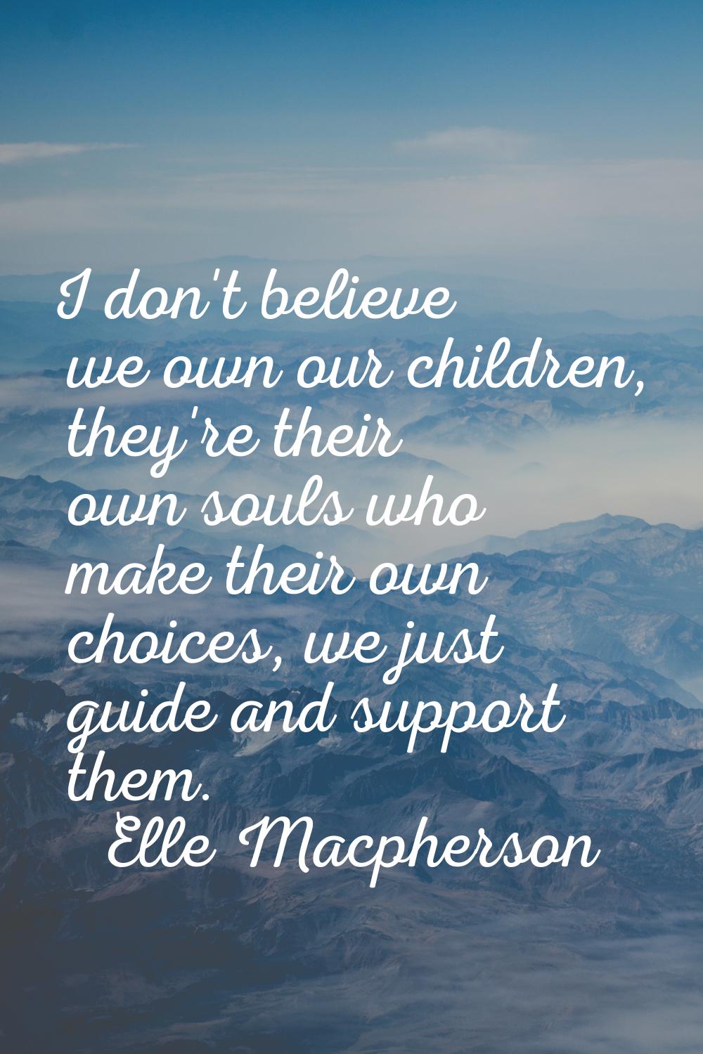 I don't believe we own our children, they're their own souls who make their own choices, we just gu