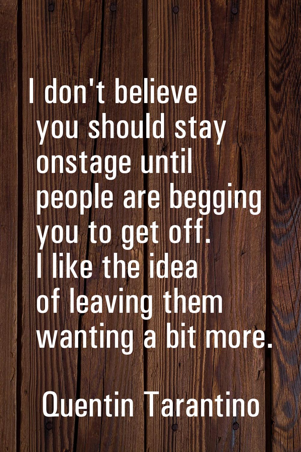 I don't believe you should stay onstage until people are begging you to get off. I like the idea of