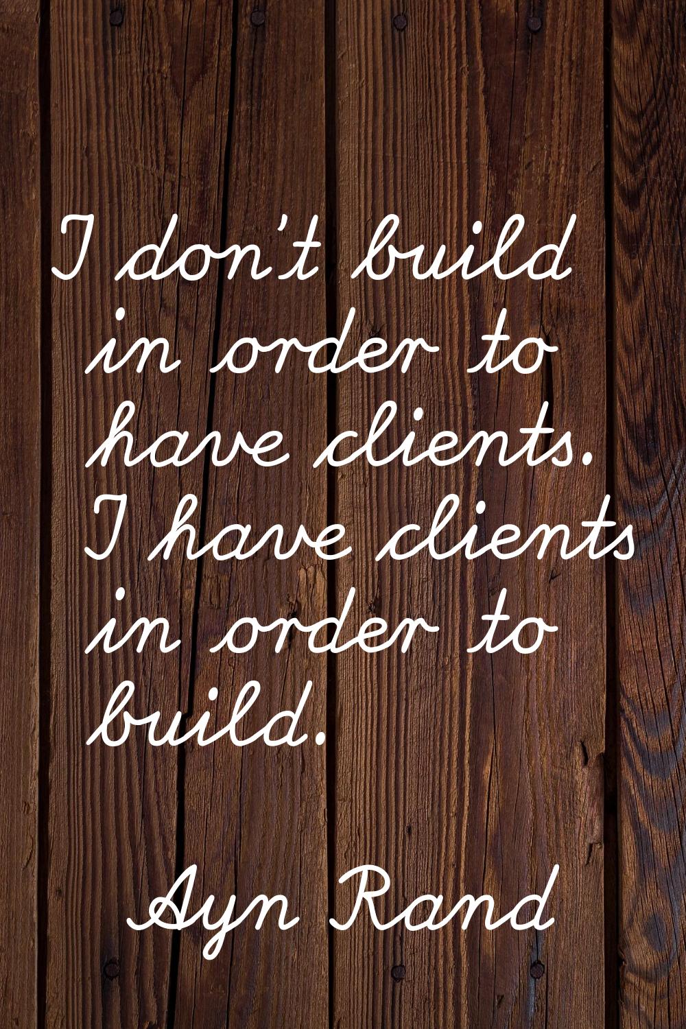 I don't build in order to have clients. I have clients in order to build.