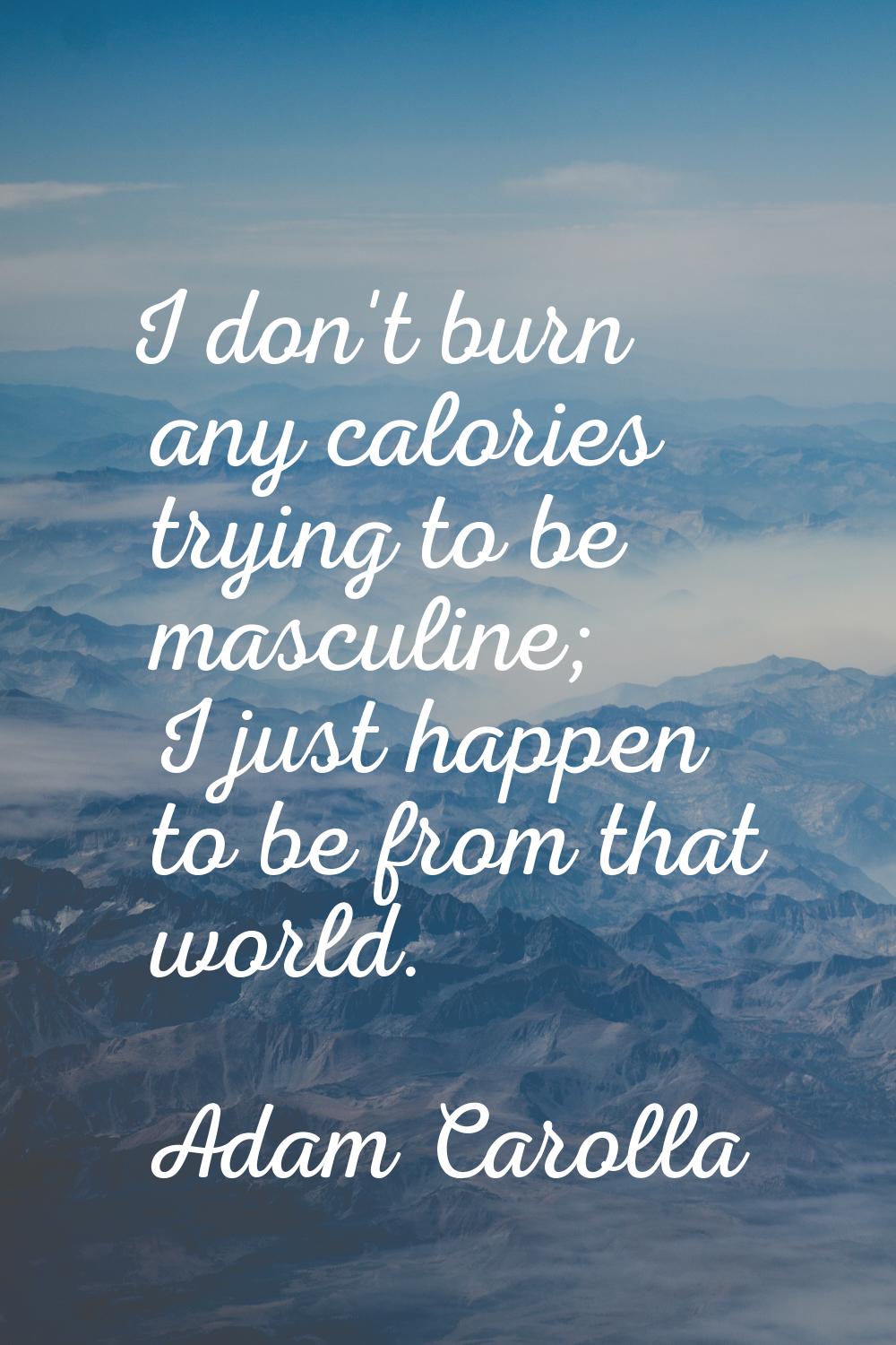 I don't burn any calories trying to be masculine; I just happen to be from that world.