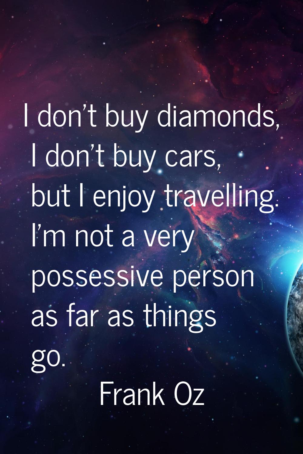 I don't buy diamonds, I don't buy cars, but I enjoy travelling. I'm not a very possessive person as