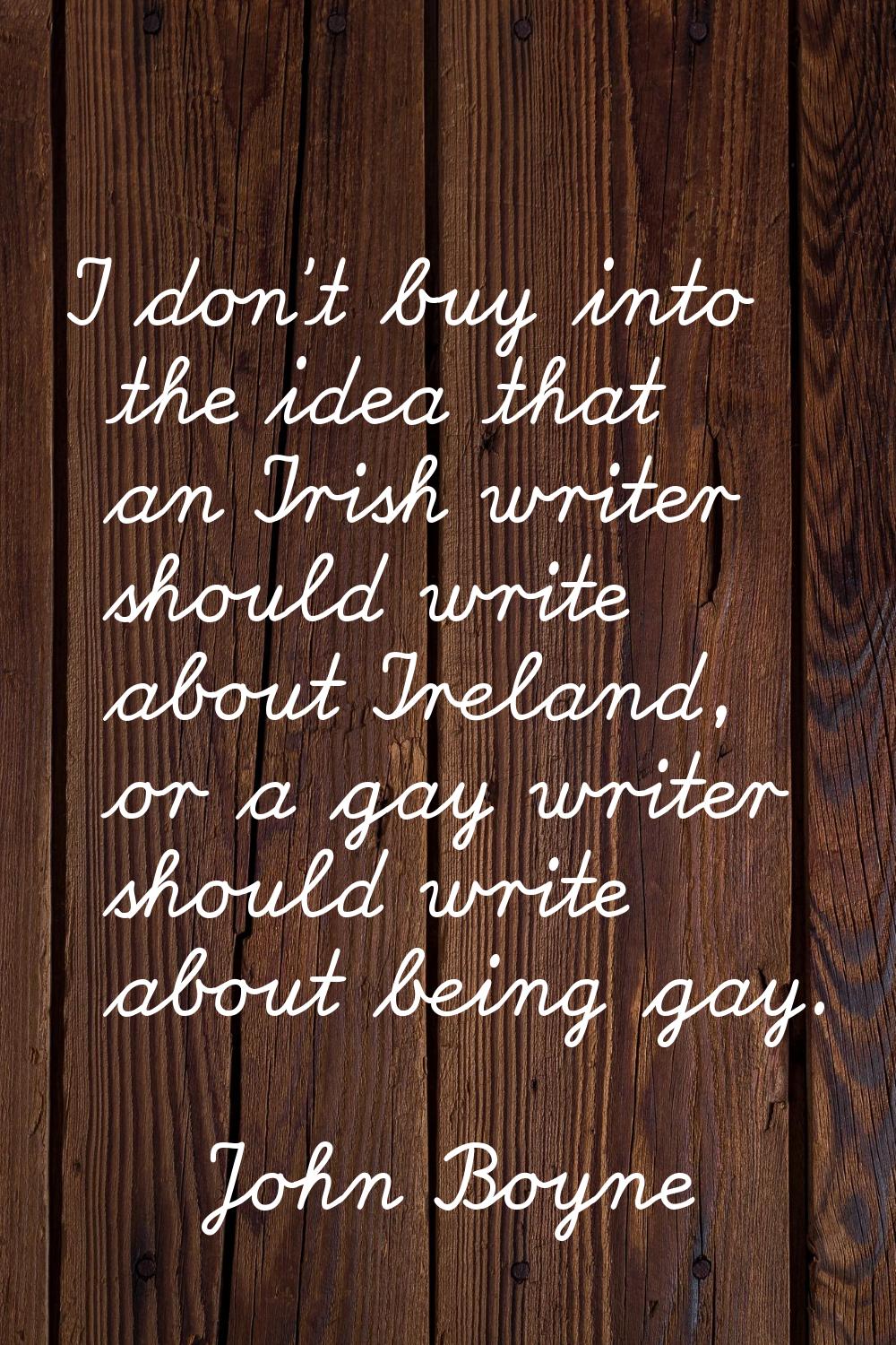 I don't buy into the idea that an Irish writer should write about Ireland, or a gay writer should w