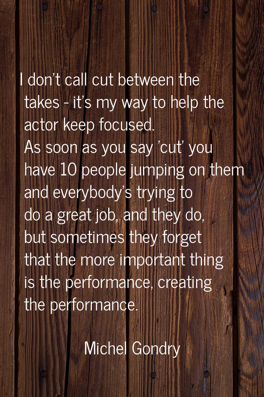 I don't call cut between the takes - it's my way to help the actor keep focused. As soon as you say