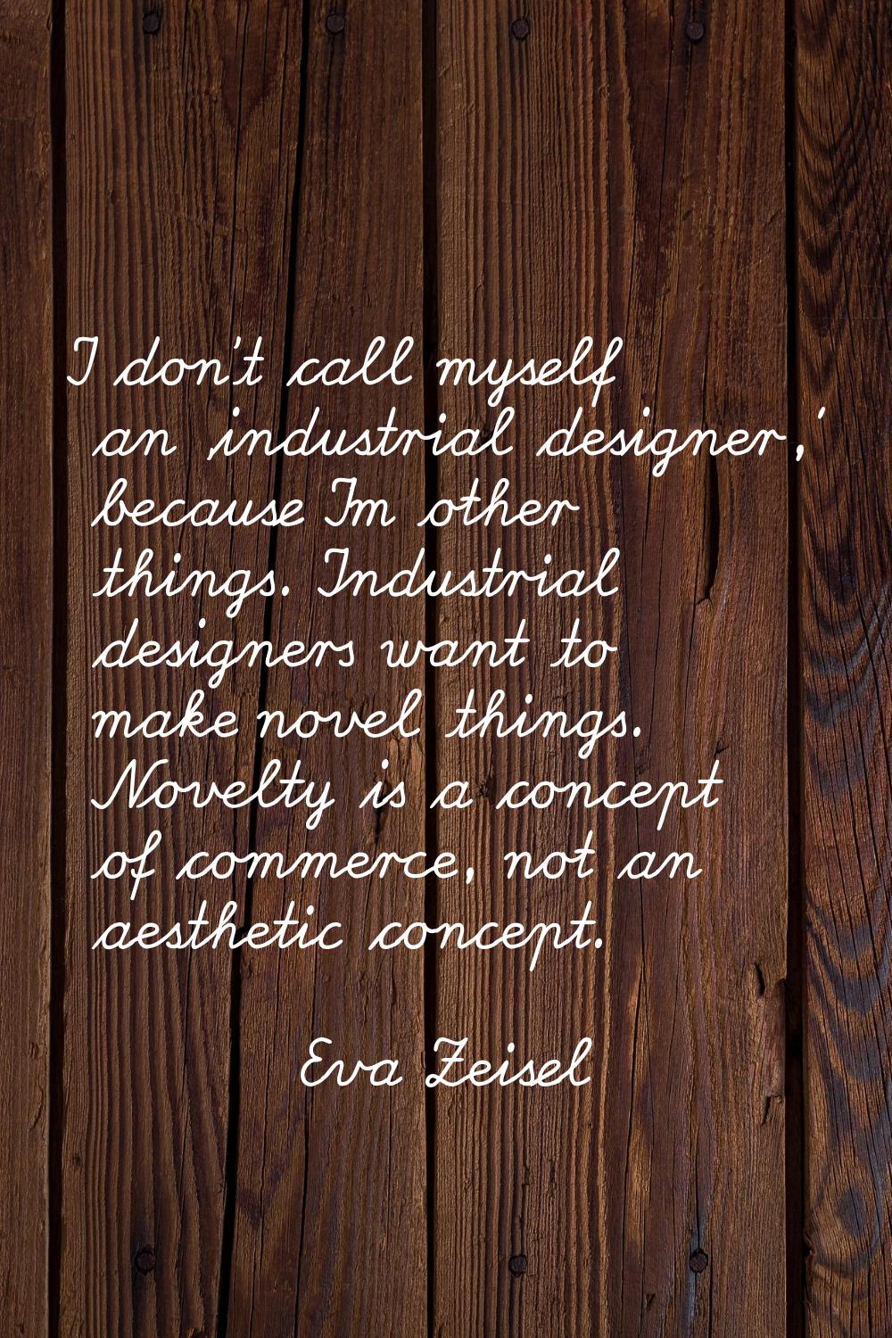 I don't call myself an 'industrial designer,' because I'm other things. Industrial designers want t
