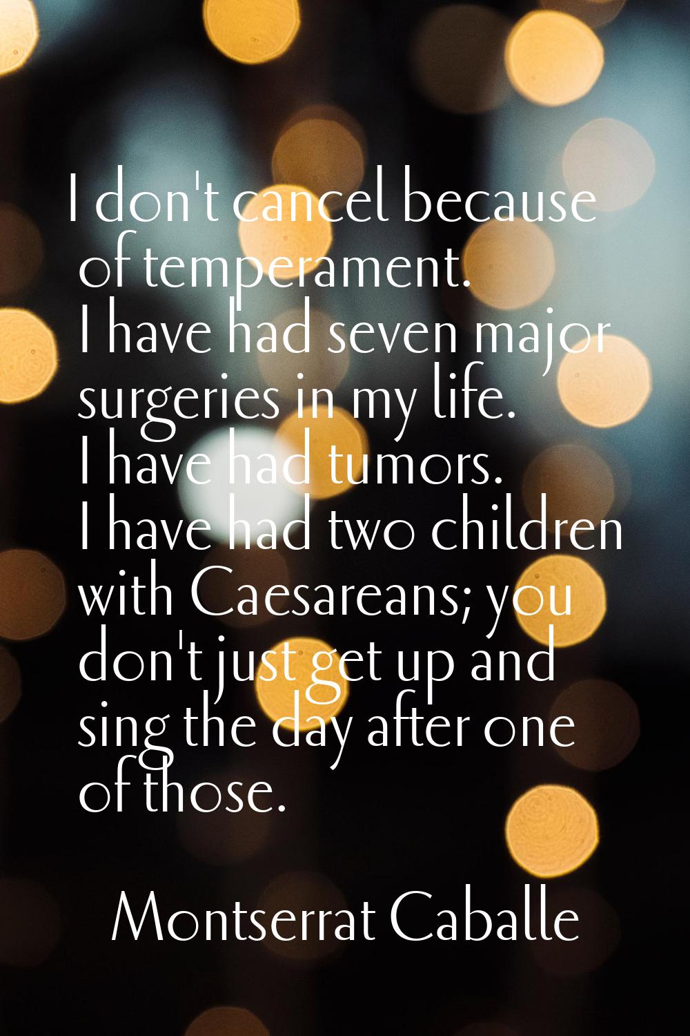 I don't cancel because of temperament. I have had seven major surgeries in my life. I have had tumo