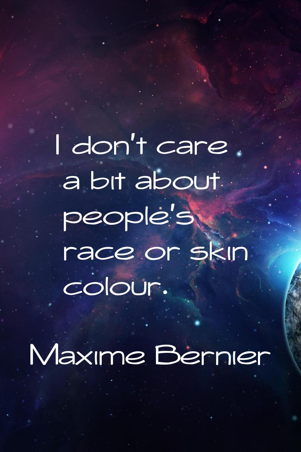 I don't care a bit about people's race or skin colour.