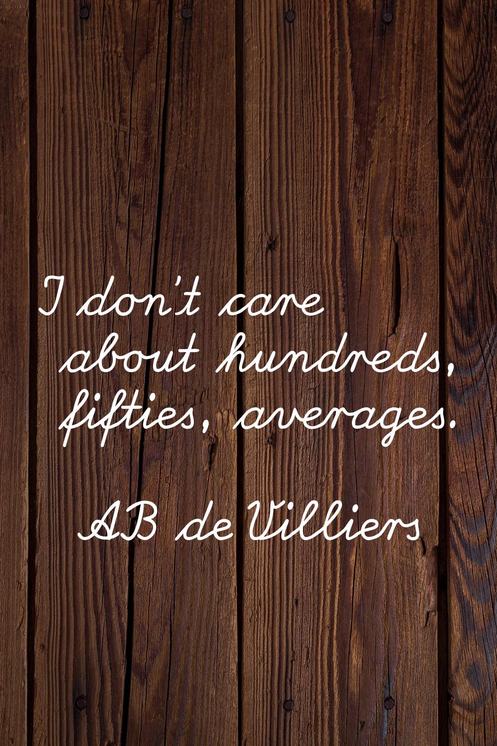 I don't care about hundreds, fifties, averages.