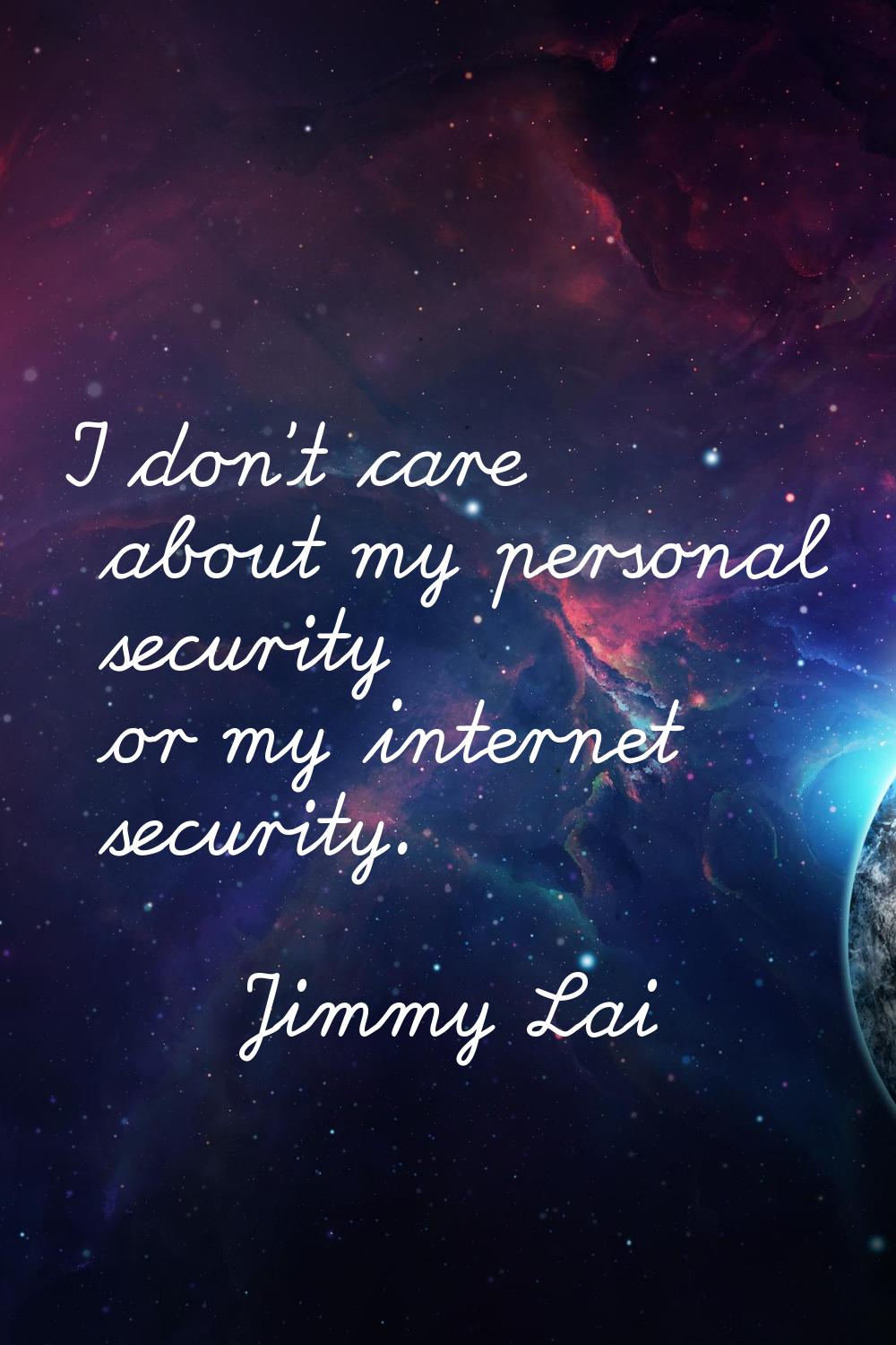 I don't care about my personal security or my internet security.