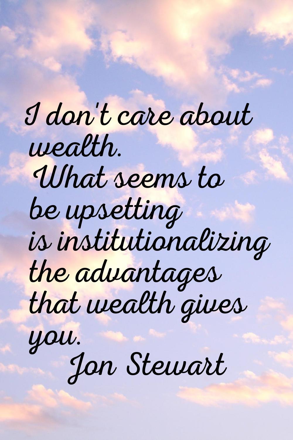 I don't care about wealth. What seems to be upsetting is institutionalizing the advantages that wea