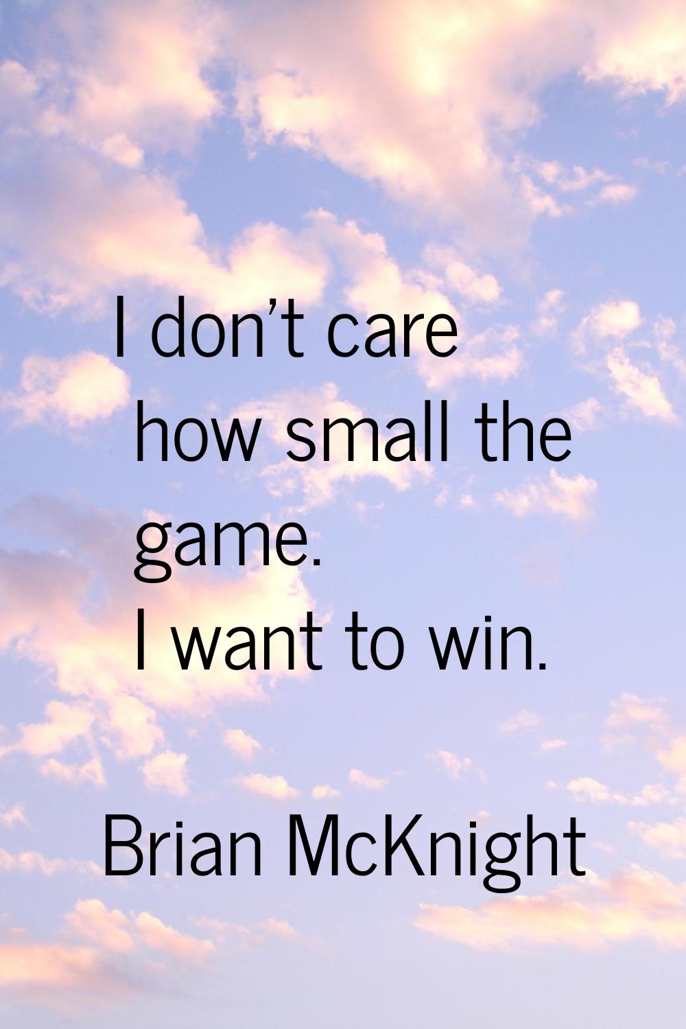 I don't care how small the game. I want to win.