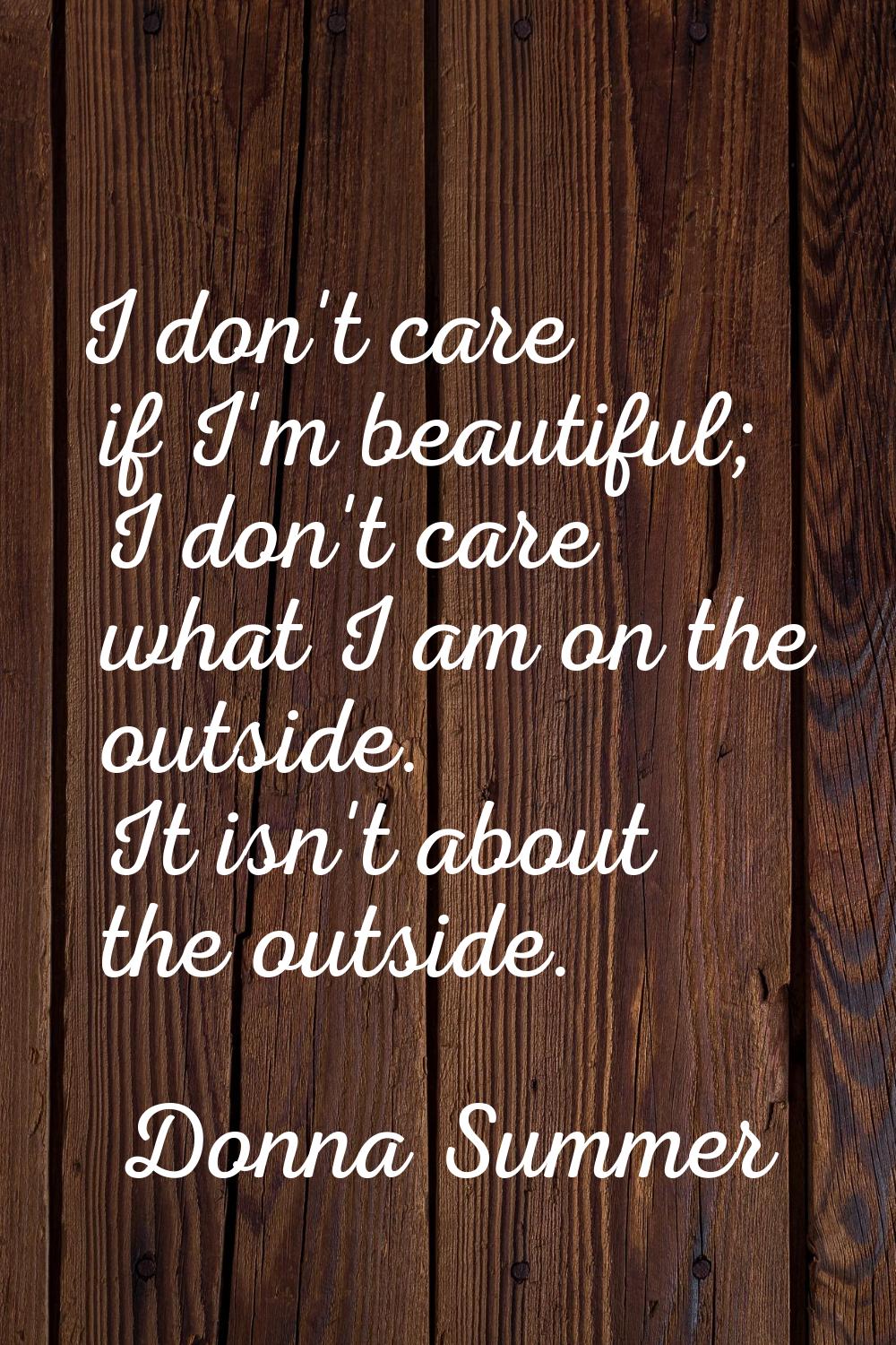 I don't care if I'm beautiful; I don't care what I am on the outside. It isn't about the outside.