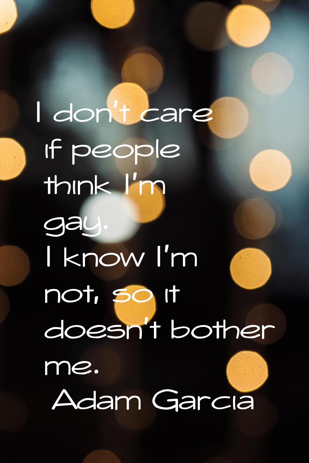 I don't care if people think I'm gay. I know I'm not, so it doesn't bother me.