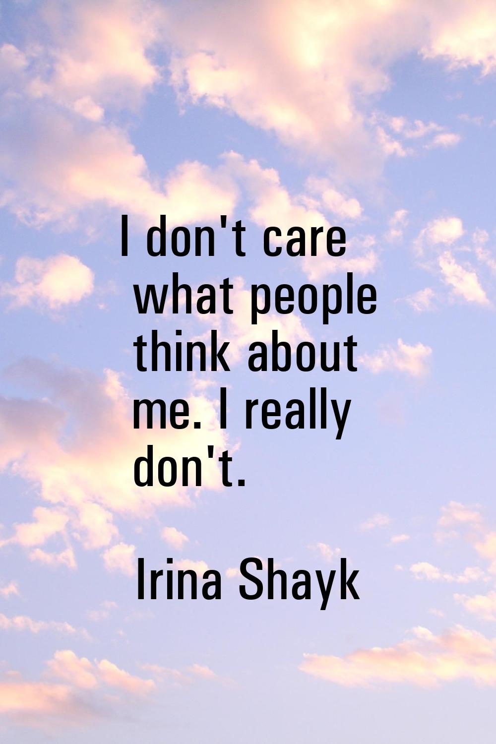 I don't care what people think about me. I really don't.