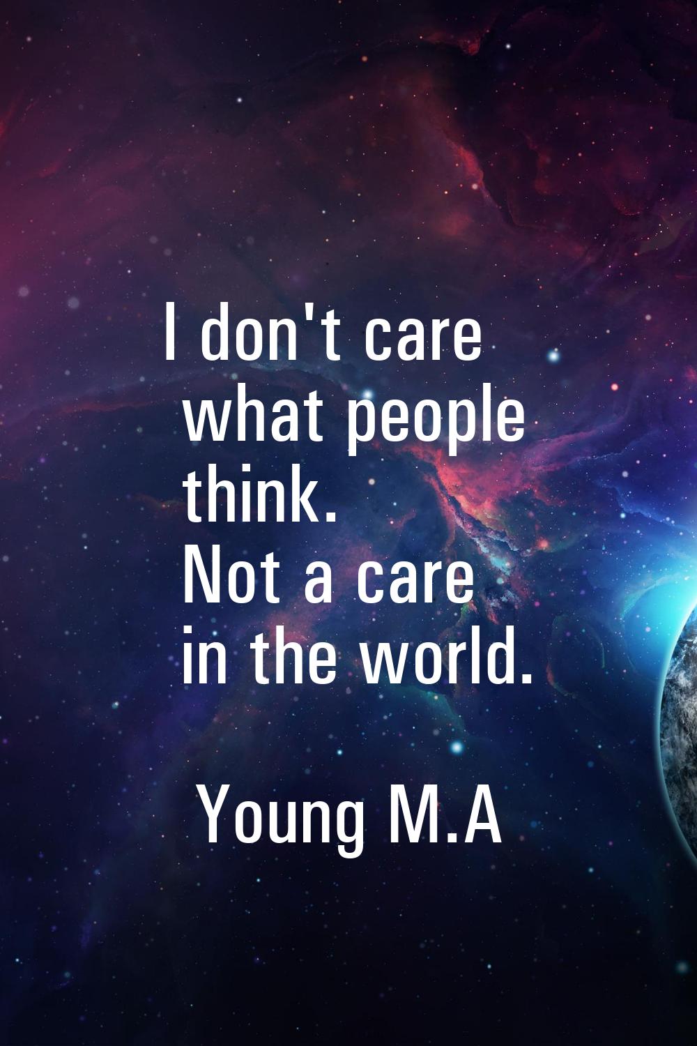 I don't care what people think. Not a care in the world.