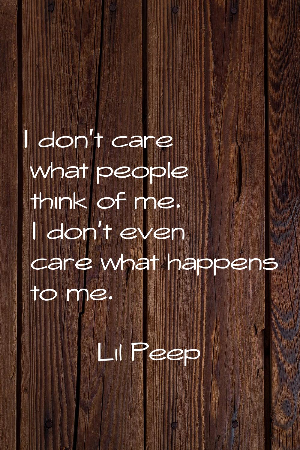 I don't care what people think of me. I don't even care what happens to me.