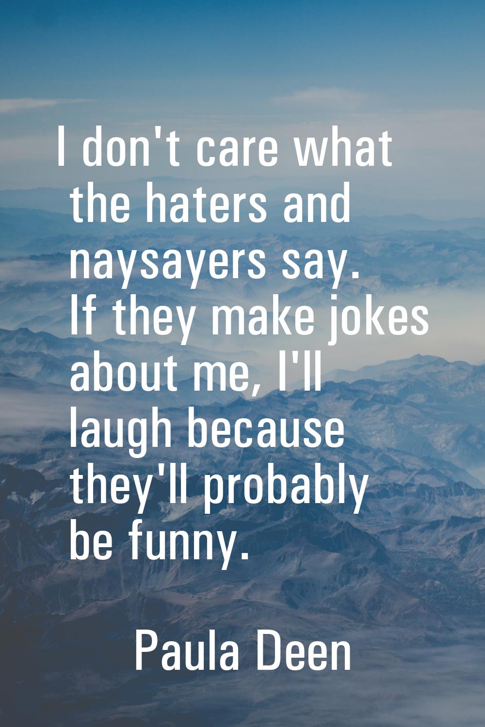 I don't care what the haters and naysayers say. If they make jokes about me, I'll laugh because the