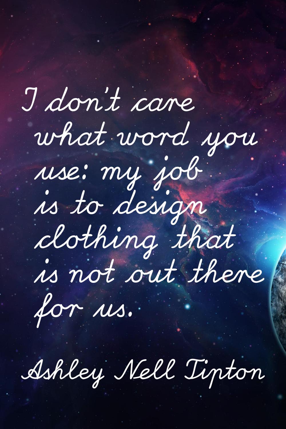 I don't care what word you use: my job is to design clothing that is not out there for us.