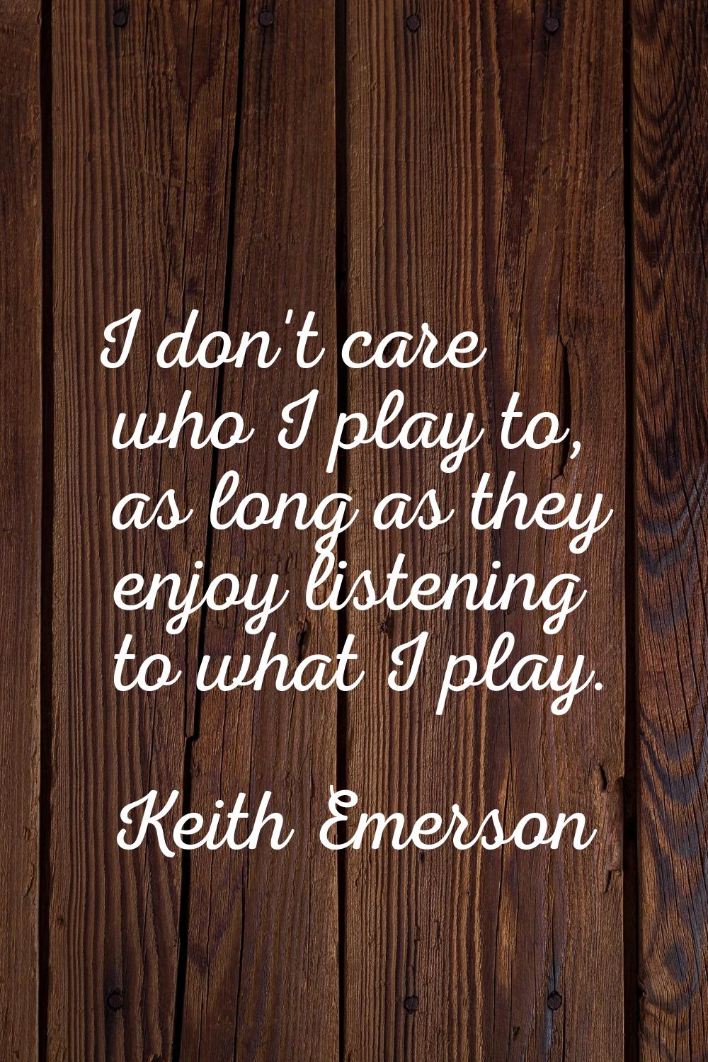 I don't care who I play to, as long as they enjoy listening to what I play.