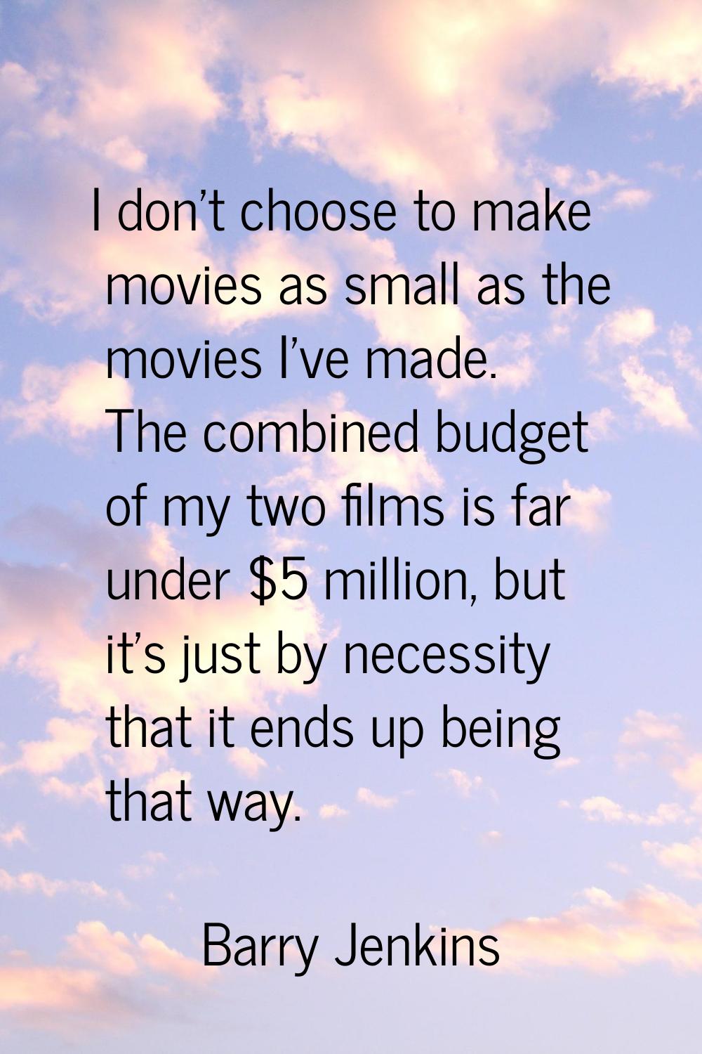 I don't choose to make movies as small as the movies I've made. The combined budget of my two films