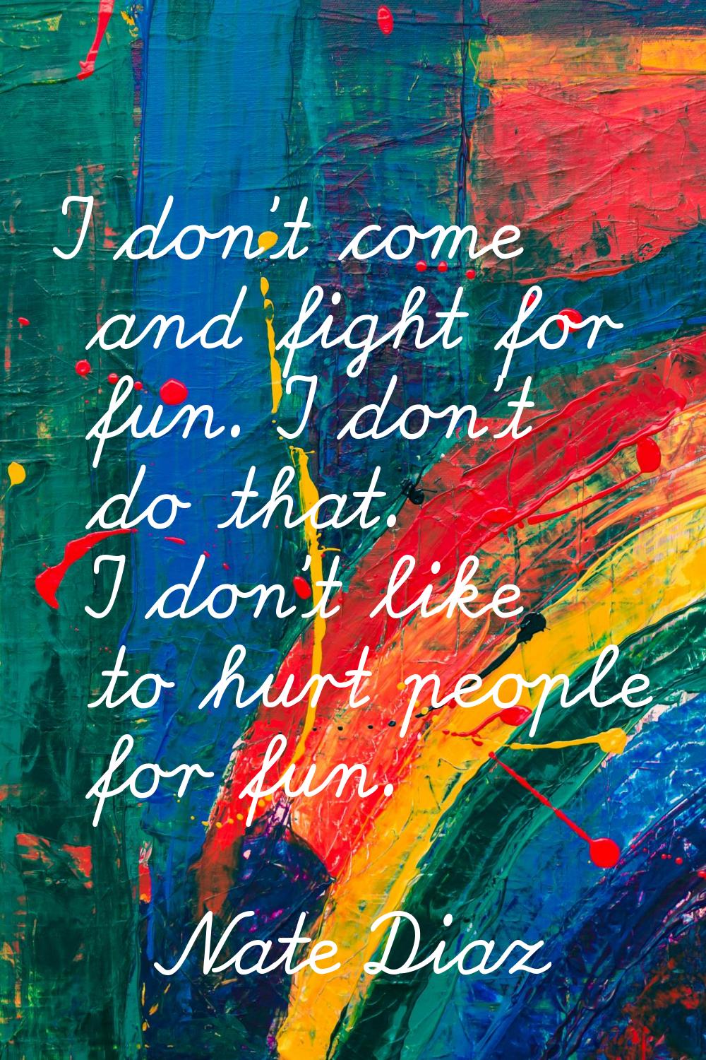 I don't come and fight for fun. I don't do that. I don't like to hurt people for fun.